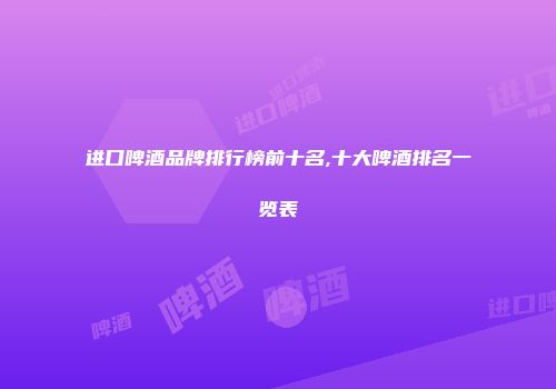 进口啤酒品牌排行榜前十名,十大啤酒排名一览表