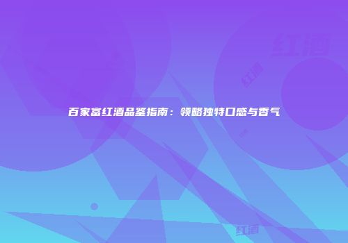 百家富红酒品鉴指南：领略独特口感与香气
