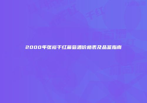 2000年张裕干红葡萄酒价格表及品鉴指南