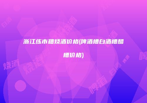 浙江练市糟烧酒价格(啤酒槽白酒槽醋槽价格)