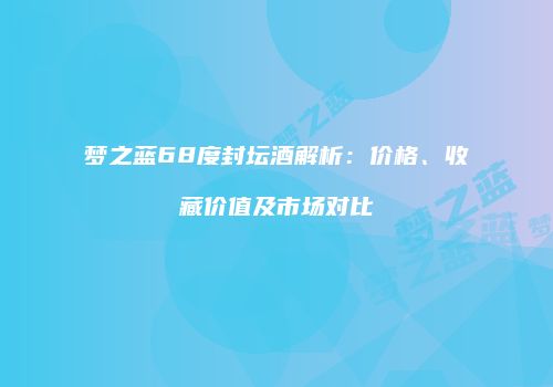 梦之蓝68度封坛酒解析：价格、收藏价值及市场对比