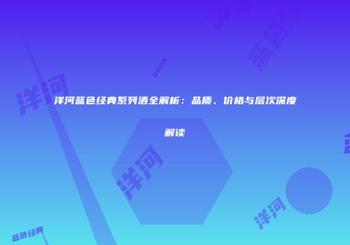 洋河蓝色经典系列酒全解析：品质、价格与层次深度解读