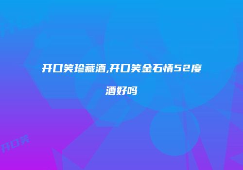 开口笑珍藏酒,开口笑金石情52度酒好吗