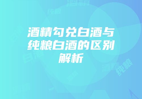 酒精勾兑白酒与纯粮白酒的区别解析