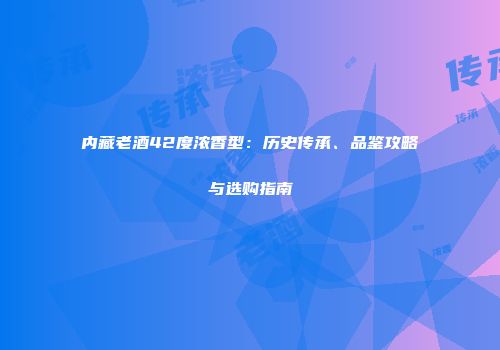 内藏老酒42度浓香型：历史传承、品鉴攻略与选购指南