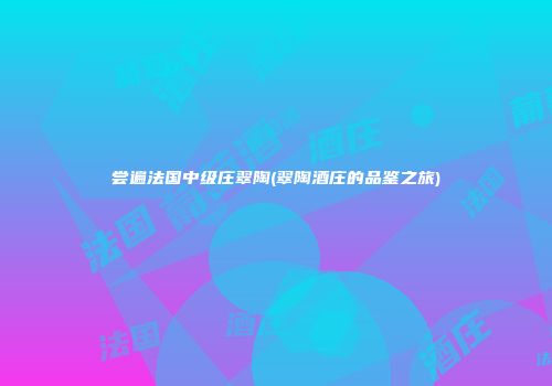 尝遍法国中级庄翠陶(翠陶酒庄的品鉴之旅)