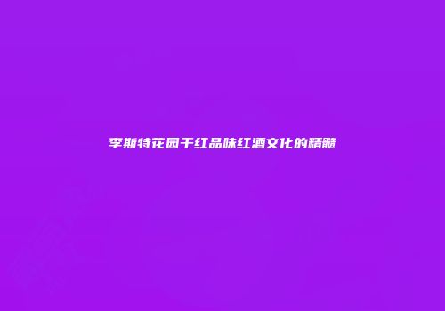 李斯特花园干红品味红酒文化的精髓