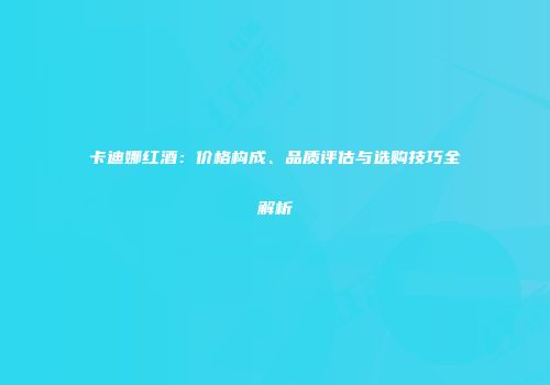 卡迪娜红酒：价格构成、品质评估与选购技巧全解析