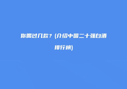 你喝过几款？(介绍中国二十强白酒排行榜)