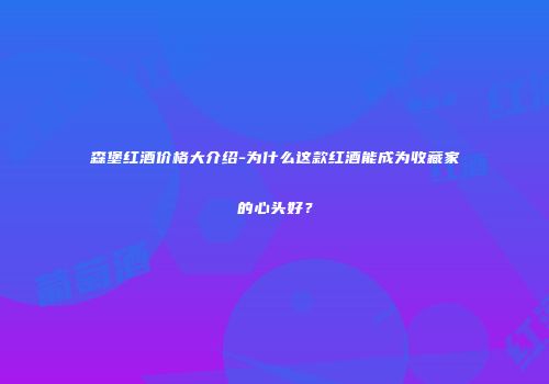 森堡红酒价格大介绍-为什么这款红酒能成为收藏家的心头好？