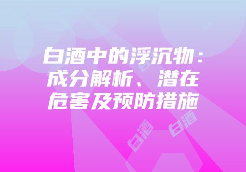 白酒中的浮沉物：成分解析、潜在危害及预防措施