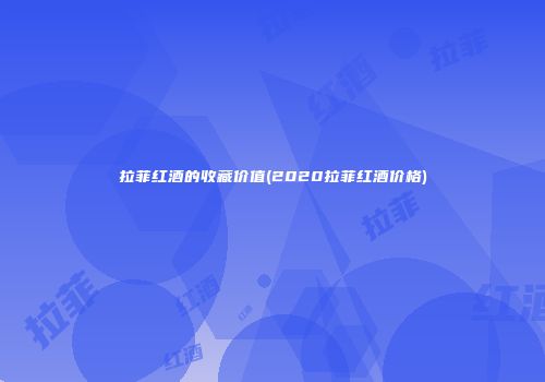 拉菲红酒的收藏价值(2020拉菲红酒价格)