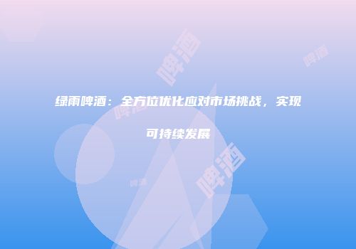 绿雨啤酒：全方位优化应对市场挑战，实现可持续发展