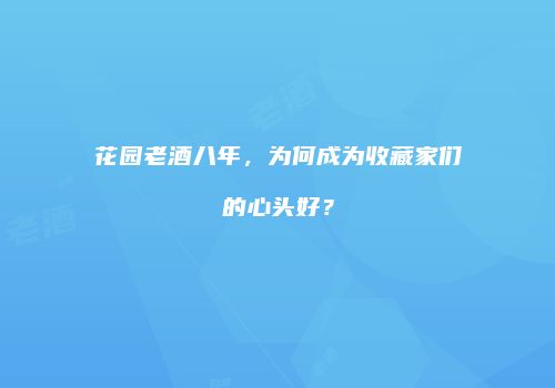花园老酒八年，为何成为收藏家们的心头好？
