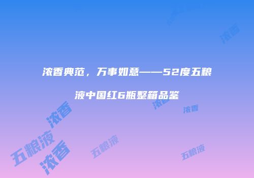 浓香典范，万事如意——52度五粮液中国红6瓶整箱品鉴