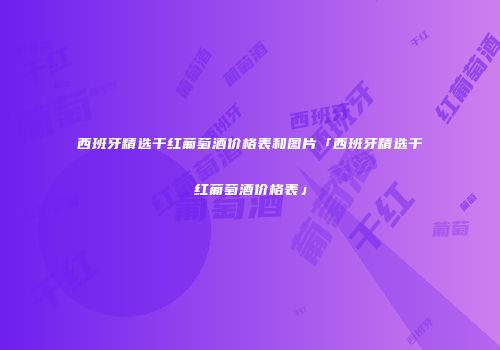 西班牙精选干红葡萄酒价格表和图片「西班牙精选干红葡萄酒价格表」