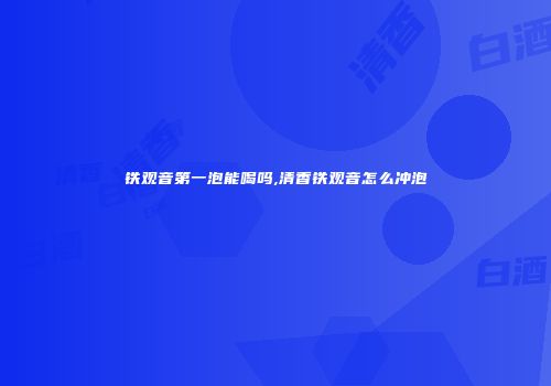 铁观音第一泡能喝吗,清香铁观音怎么冲泡