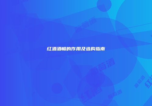 红酒酒帽的作用及选购指南