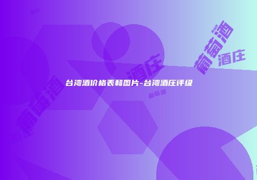 台湾酒价格表和图片-台湾酒庄评级