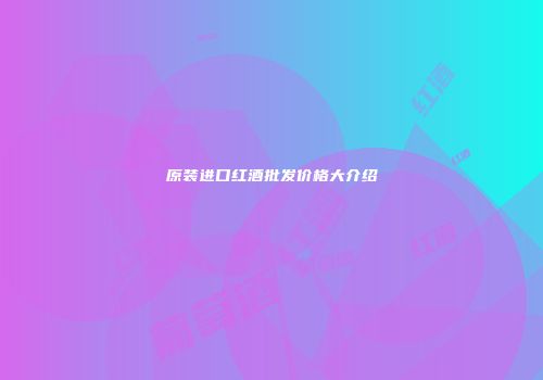 原装进口红酒批发价格大介绍