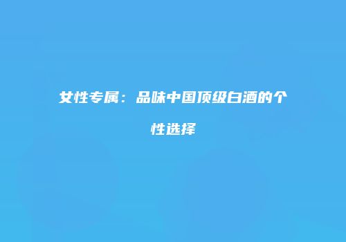 女性专属：品味中国顶级白酒的个性选择