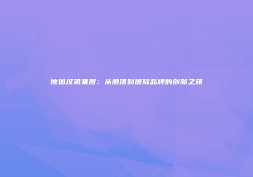 德国汉凯集团：从酒馆到国际品牌的创新之旅