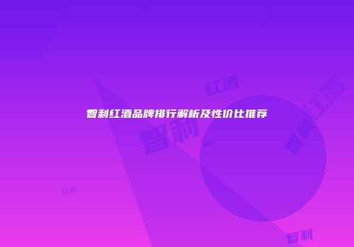 智利红酒品牌排行解析及性价比推荐