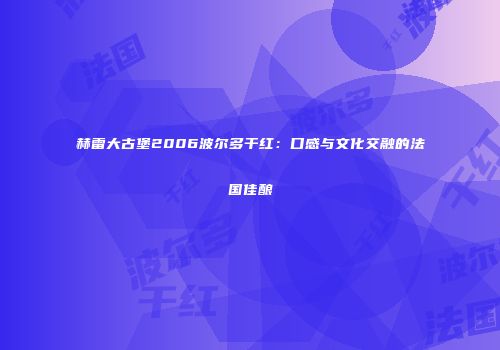 赫雷大古堡2006波尔多干红：口感与文化交融的法国佳酿