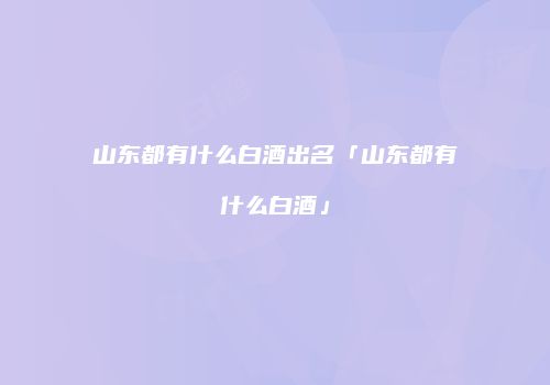 山东都有什么白酒出名「山东都有什么白酒」