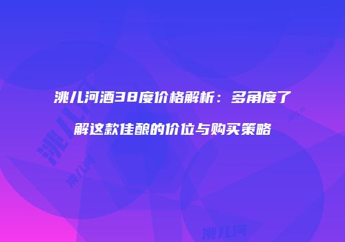 洮儿河酒38度价格解析：多角度了解这款佳酿的价位与购买策略