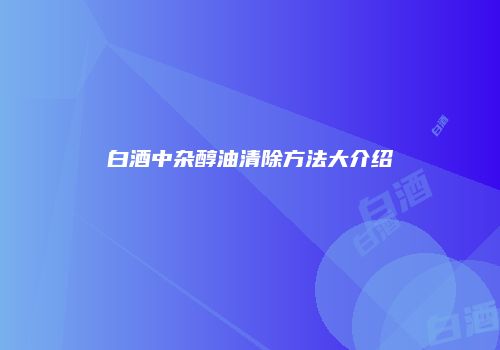 白酒中杂醇油清除方法大介绍