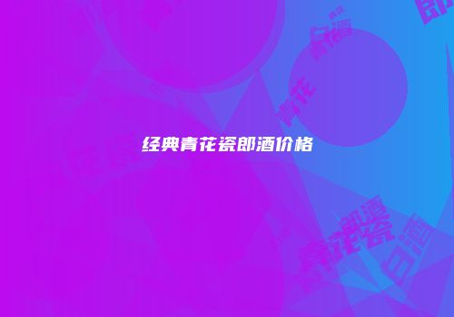 经典青花瓷郎酒价格