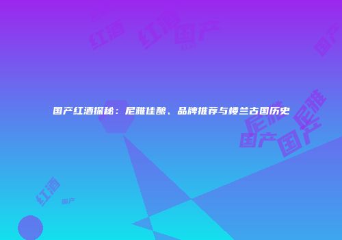 国产红酒探秘：尼雅佳酿、品牌推荐与楼兰古国历史