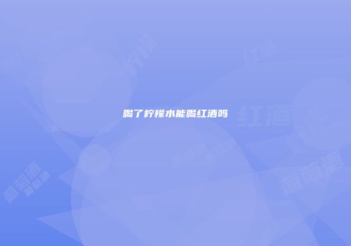 喝了柠檬水能喝红酒吗