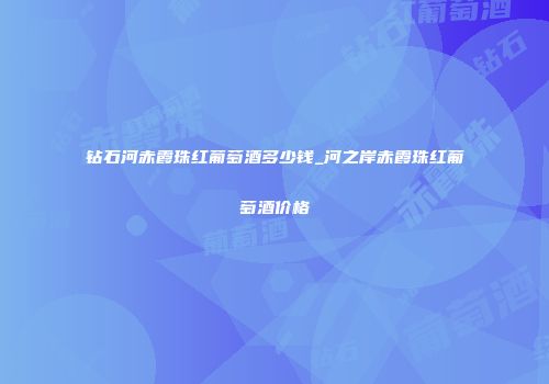钻石河赤霞珠红葡萄酒多少钱_河之岸赤霞珠红葡萄酒价格