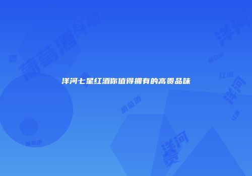 洋河七星红酒你值得拥有的高贵品味