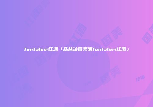 fontalem红酒「品味法国美酒fontalem红酒」