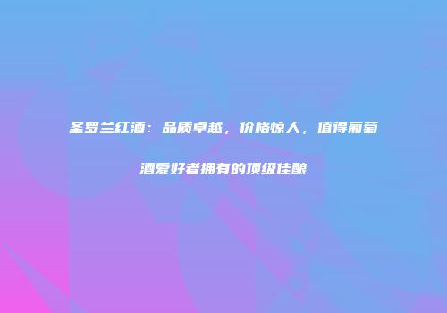 圣罗兰红酒：品质卓越，价格惊人，值得葡萄酒爱好者拥有的顶级佳酿
