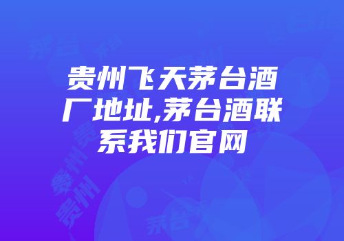 贵州飞天茅台酒厂地址,茅台酒联系我们官网