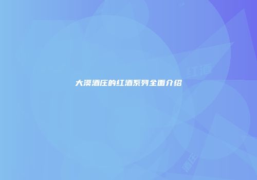大漠酒庄的红酒系列全面介绍