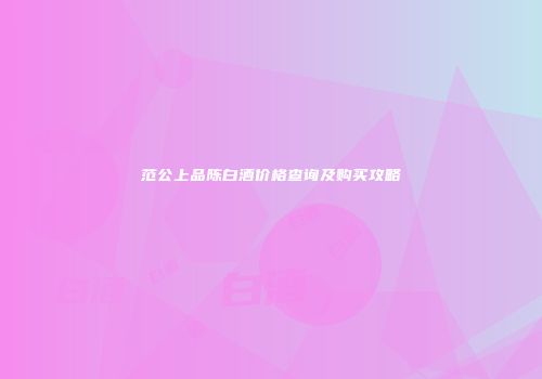 范公上品陈白酒价格查询及购买攻略