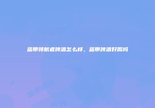 蓝带领航者啤酒怎么样，蓝带啤酒好喝吗