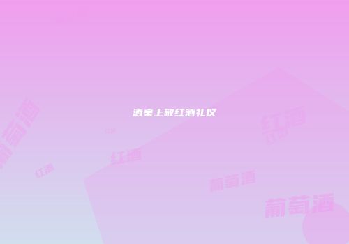 酒桌上敬红酒礼仪