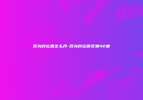 双沟封坛酒怎么开-双沟封坛原浆酒42度