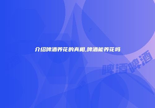 介绍啤酒养花的真相,啤酒能养花吗