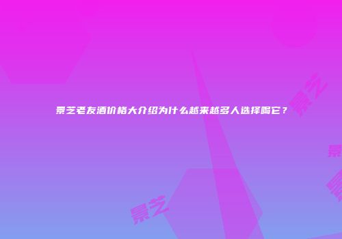 景芝老友酒价格大介绍为什么越来越多人选择喝它？