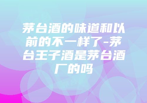 茅台酒的味道和以前的不一样了-茅台王子酒是茅台酒厂的吗