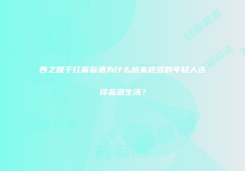 西之雅干红葡萄酒为什么越来越多的年轻人选择品酒生活？
