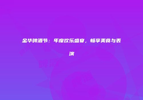 金华啤酒节：年度欢乐盛宴，畅享美食与表演
