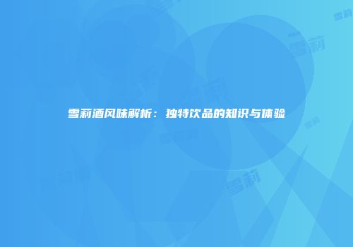 雪莉酒风味解析：独特饮品的知识与体验